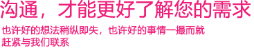 我們渴望與您的有效溝通，這更能讓我們了解到您的需求，以便于我們更好地為您服務(wù)！
